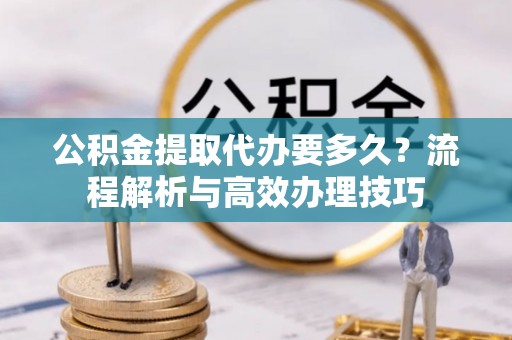 冷水滩公积金提取代办要多久？流程解析与高效办理技巧