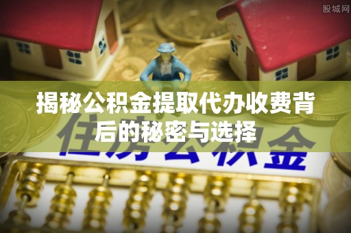 冷水滩揭秘公积金提取代办收费背后的秘密与选择