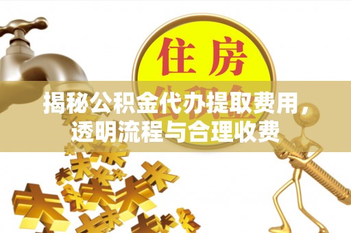 冷水滩揭秘公积金代办提取费用，透明流程与合理收费