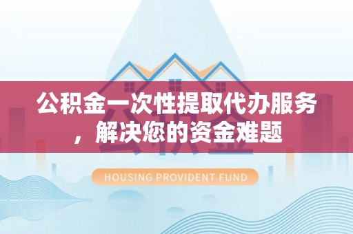 冷水滩公积金一次性提取代办服务，解决您的资金难题