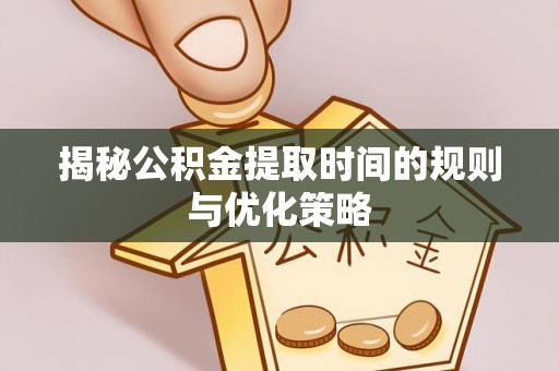 冷水滩揭秘公积金提取时间的规则与优化策略