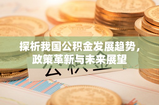 冷水滩探析我国公积金发展趋势，政策革新与未来展望