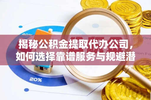冷水滩揭秘公积金提取代办公司，如何选择靠谱服务与规避潜在风险