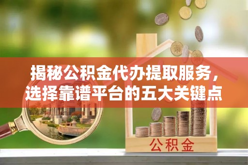 冷水滩揭秘公积金代办提取服务，选择靠谱平台的五大关键点