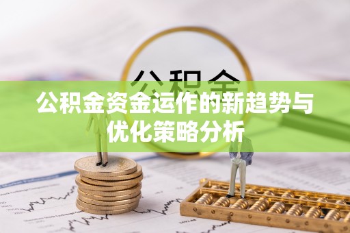 冷水滩公积金资金运作的新趋势与优化策略分析
