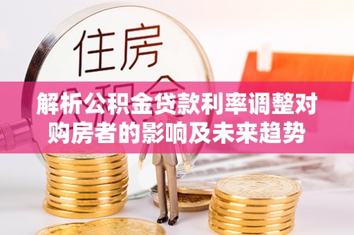 冷水滩解析公积金贷款利率调整对购房者的影响及未来趋势