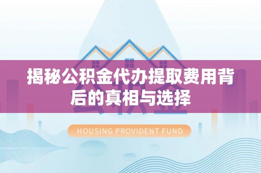 冷水滩揭秘公积金代办提取费用背后的真相与选择