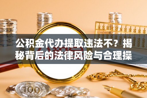 冷水滩公积金代办提取违法不？揭秘背后的法律风险与合理操作