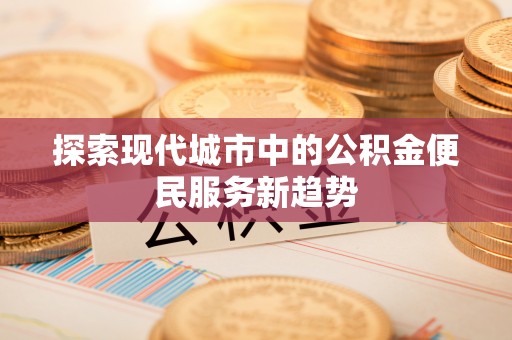 冷水滩探索现代城市中的公积金便民服务新趋势