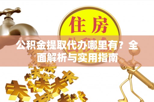 冷水滩公积金提取代办哪里有？全面解析与实用指南