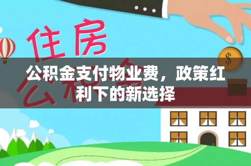 冷水滩公积金支付物业费，政策红利下的新选择