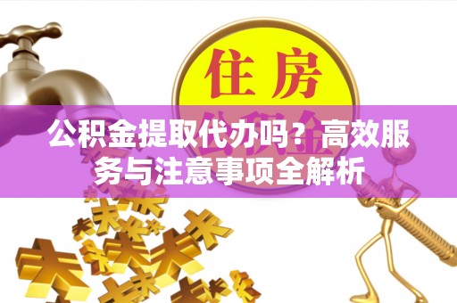 冷水滩公积金提取代办吗？高效服务与注意事项全解析