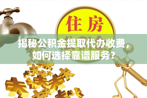 冷水滩揭秘公积金提取代办收费，如何选择靠谱服务？