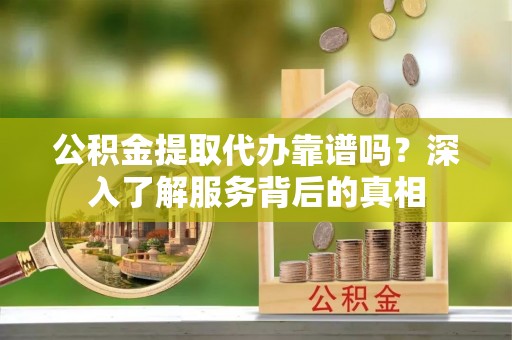 冷水滩公积金提取代办靠谱吗？深入了解服务背后的真相