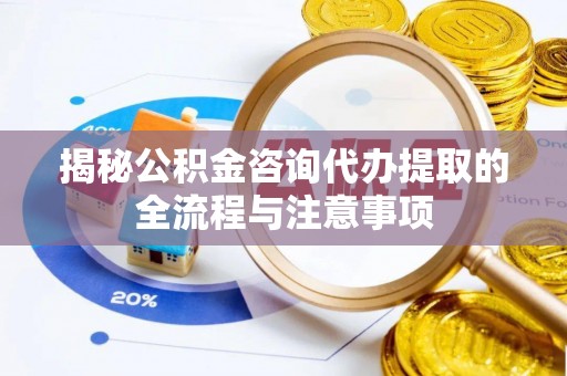 冷水滩揭秘公积金咨询代办提取的全流程与注意事项