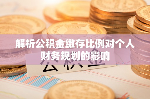 冷水滩解析公积金缴存比例对个人财务规划的影响