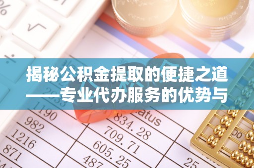 冷水滩揭秘公积金提取的便捷之道——专业代办服务的优势与选择
