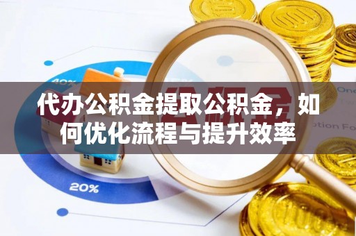 冷水滩代办公积金提取公积金，如何优化流程与提升效率