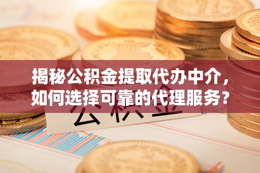 冷水滩揭秘公积金提取代办中介，如何选择可靠的代理服务？
