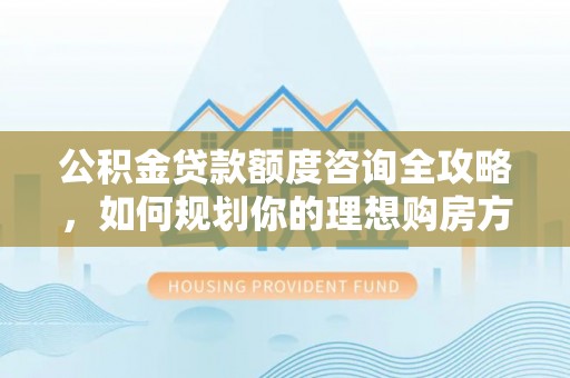 冷水滩公积金贷款额度咨询全攻略，如何规划你的理想购房方案