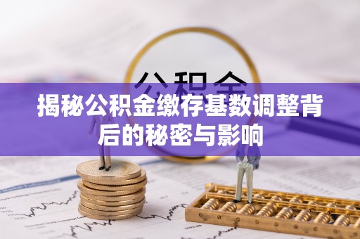 冷水滩揭秘公积金缴存基数调整背后的秘密与影响