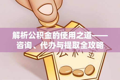 冷水滩解析公积金的使用之道——咨询、代办与提取全攻略