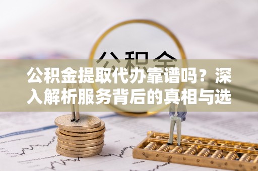 冷水滩公积金提取代办靠谱吗？深入解析服务背后的真相与选择指南