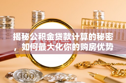 冷水滩揭秘公积金贷款计算的秘密，如何最大化你的购房优势
