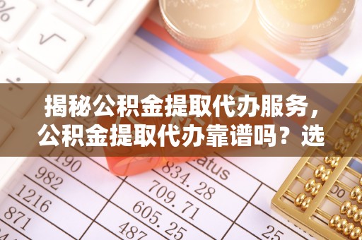 冷水滩揭秘公积金提取代办服务，公积金提取代办靠谱吗？选择需谨慎