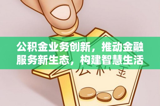 冷水滩公积金业务创新，推动金融服务新生态，构建智慧生活新未来