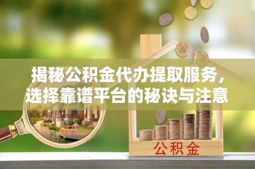 冷水滩揭秘公积金代办提取服务，选择靠谱平台的秘诀与注意事项