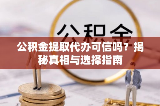 冷水滩公积金提取代办可信吗？揭秘真相与选择指南