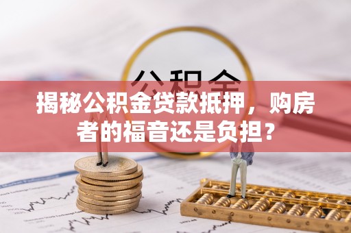 冷水滩揭秘公积金贷款抵押，购房者的福音还是负担？