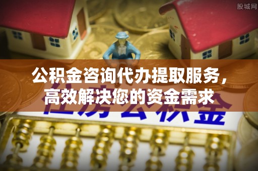 冷水滩公积金咨询代办提取服务，高效解决您的资金需求