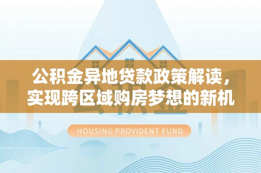 冷水滩公积金异地贷款政策解读，实现跨区域购房梦想的新机遇