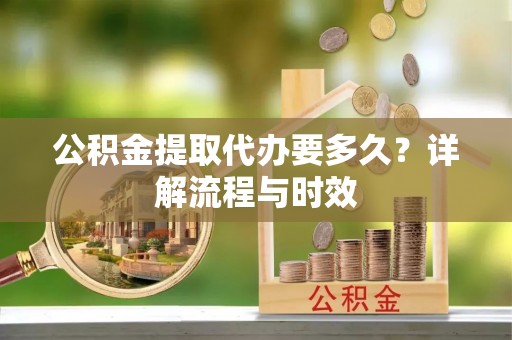 冷水滩公积金提取代办要多久？详解流程与时效