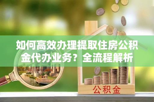 冷水滩如何高效办理提取住房公积金代办业务？全流程解析