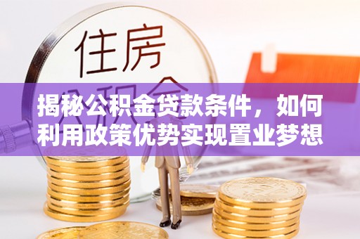 冷水滩揭秘公积金贷款条件，如何利用政策优势实现置业梦想