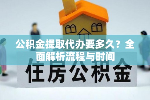 冷水滩公积金提取代办要多久？全面解析流程与时间