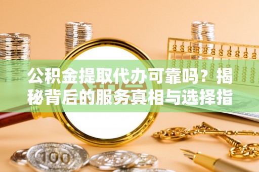 冷水滩公积金提取代办可靠吗？揭秘背后的服务真相与选择指南