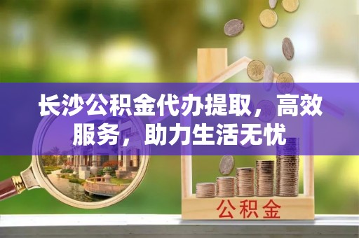 冷水滩长沙公积金代办提取，高效服务，助力生活无忧