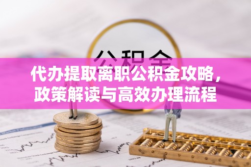 冷水滩代办提取离职公积金攻略，政策解读与高效办理流程