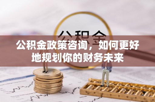 冷水滩公积金政策咨询，如何更好地规划你的财务未来