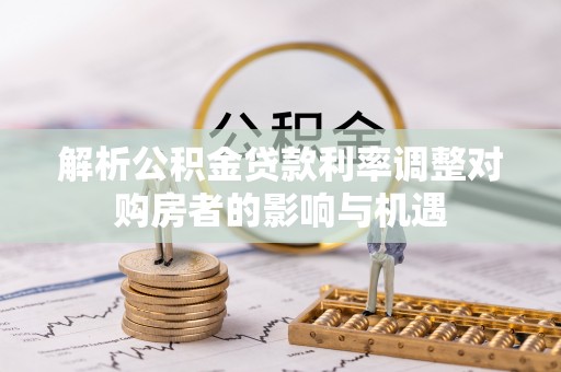 冷水滩解析公积金贷款利率调整对购房者的影响与机遇