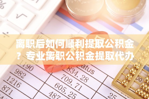 冷水滩离职后如何顺利提取公积金？专业离职公积金提取代办服务指南