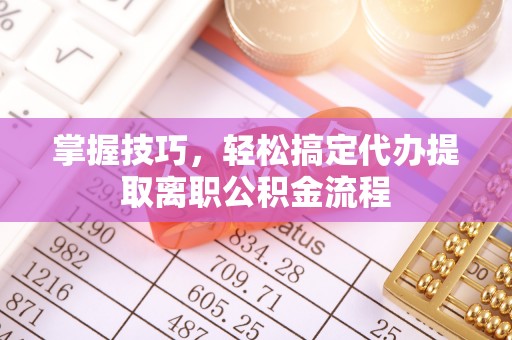 冷水滩掌握技巧，轻松搞定代办提取离职公积金流程