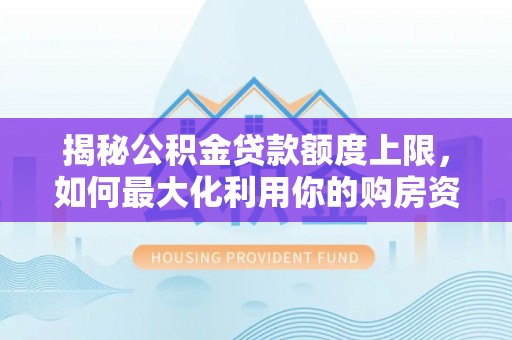 冷水滩揭秘公积金贷款额度上限，如何最大化利用你的购房资金？