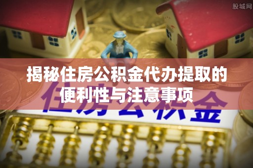 冷水滩揭秘住房公积金代办提取的便利性与注意事项