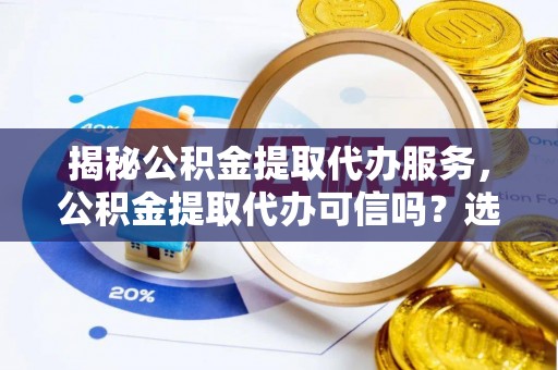 冷水滩揭秘公积金提取代办服务，公积金提取代办可信吗？选择前你需要知道的真相
