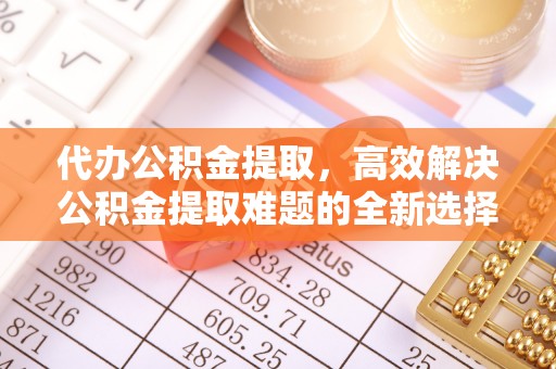 冷水滩代办公积金提取，高效解决公积金提取难题的全新选择